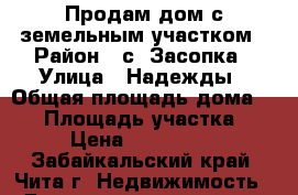 Продам дом с земельным участком › Район ­ с. Засопка › Улица ­ Надежды › Общая площадь дома ­ 75 › Площадь участка ­ 15 › Цена ­ 2 900 000 - Забайкальский край, Чита г. Недвижимость » Дома, коттеджи, дачи продажа   . Забайкальский край,Чита г.